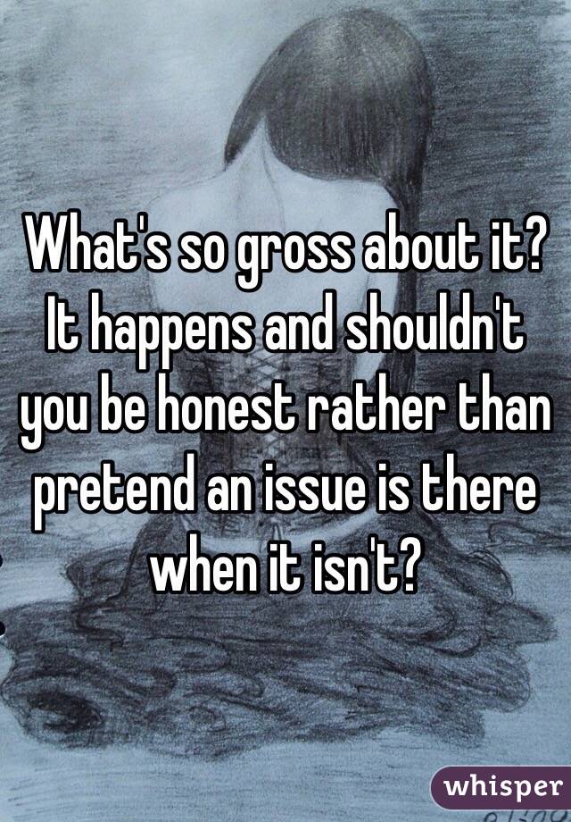 What's so gross about it? It happens and shouldn't you be honest rather than pretend an issue is there when it isn't? 
