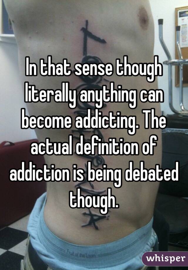 In that sense though literally anything can become addicting. The actual definition of addiction is being debated though. 