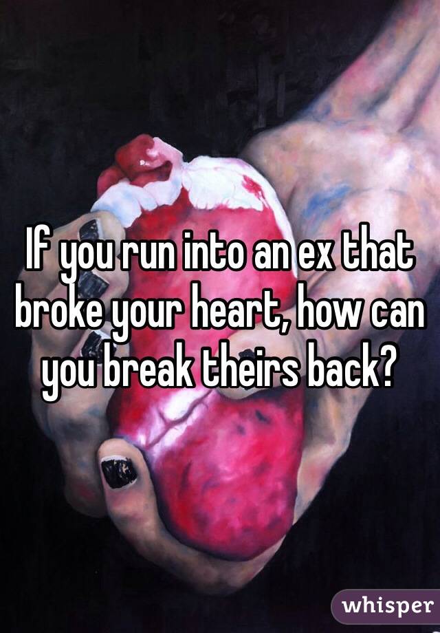 If you run into an ex that broke your heart, how can you break theirs back?