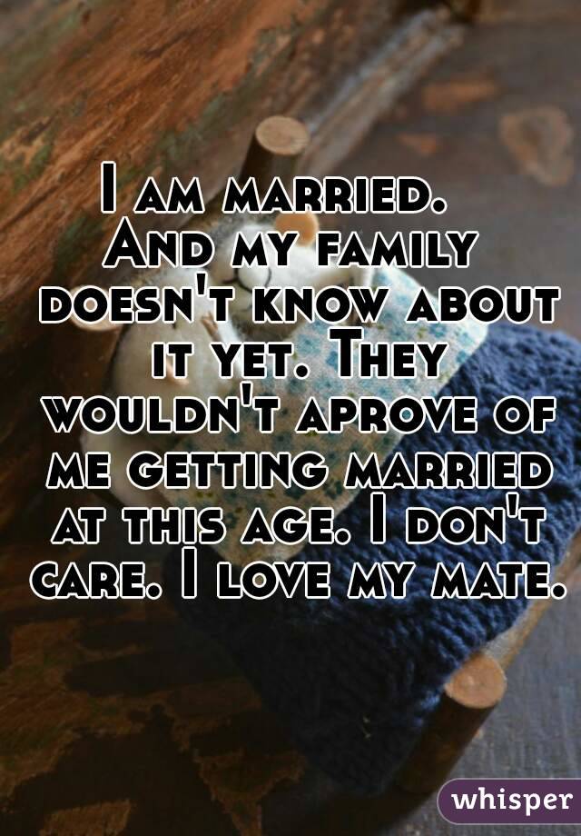 I am married.  
And my family doesn't know about it yet. They wouldn't aprove of me getting married at this age. I don't care. I love my mate. 