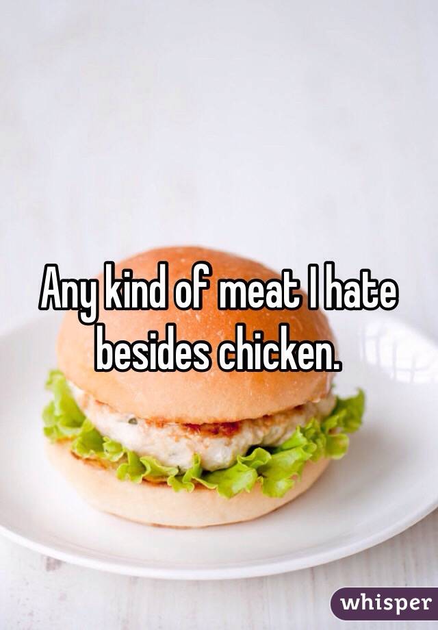 Any kind of meat I hate besides chicken.