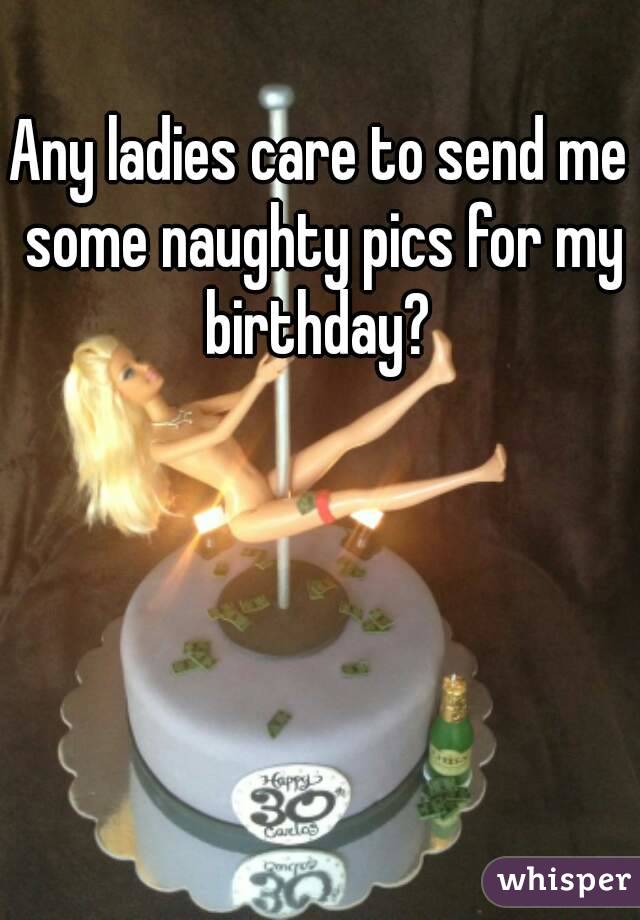 Any ladies care to send me some naughty pics for my birthday? 