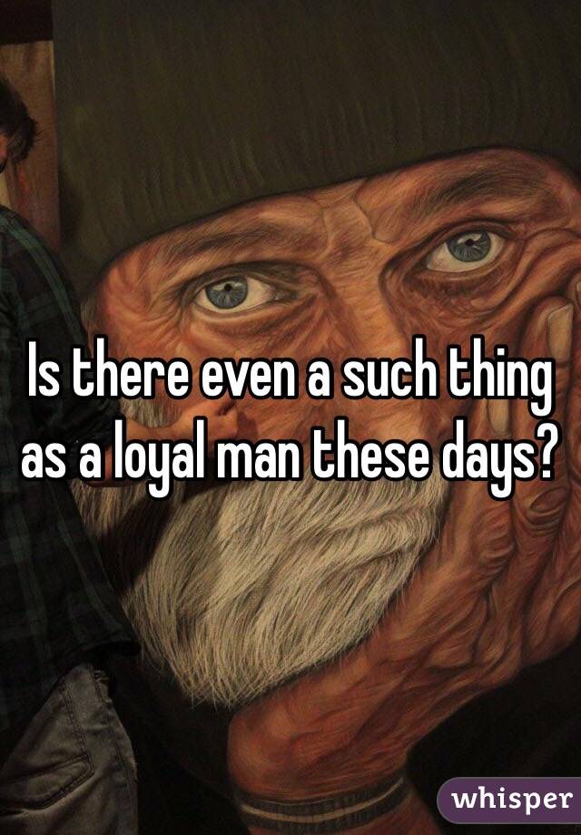 Is there even a such thing as a loyal man these days?