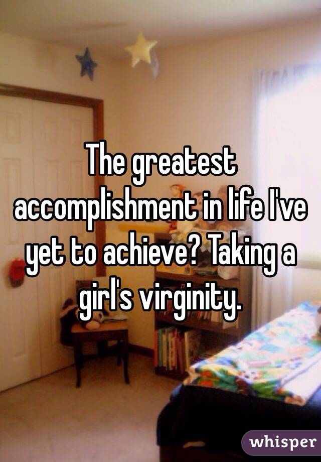 The greatest accomplishment in life I've yet to achieve? Taking a girl's virginity.