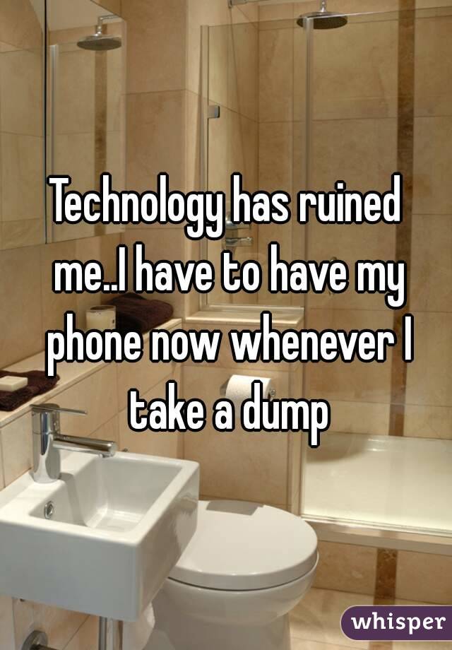 Technology has ruined me..I have to have my phone now whenever I take a dump