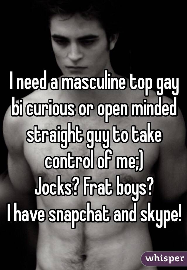 I need a masculine top gay bi curious or open minded straight guy to take control of me;)
Jocks? Frat boys? 
I have snapchat and skype!