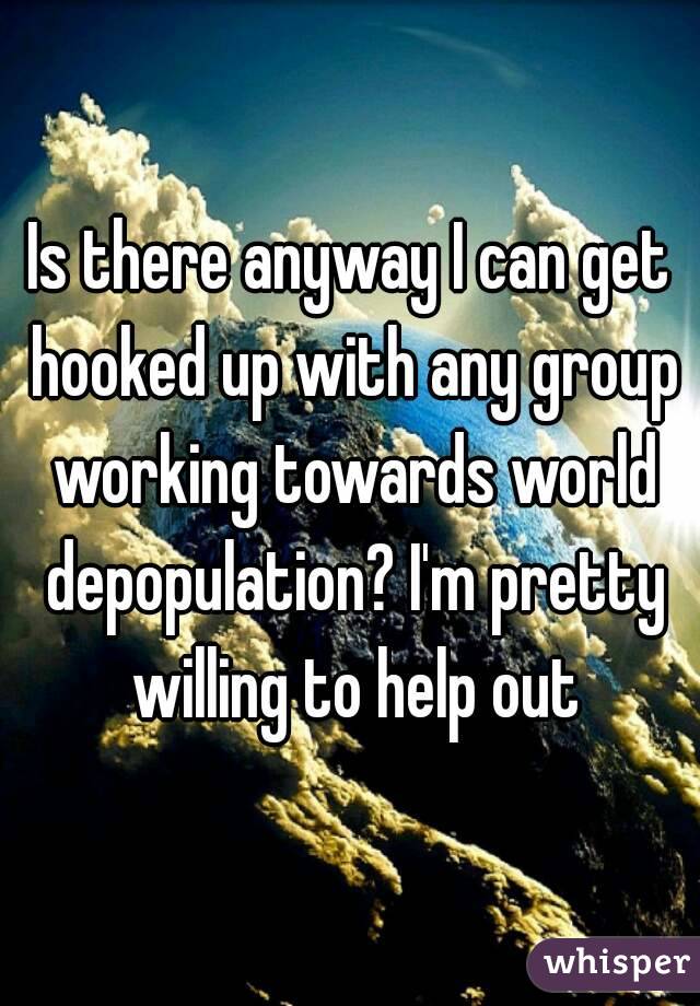 Is there anyway I can get hooked up with any group working towards world depopulation? I'm pretty willing to help out