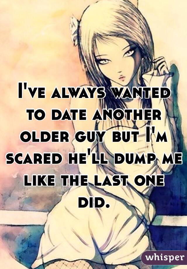 I've always wanted to date another older guy but I'm scared he'll dump me like the last one did. 