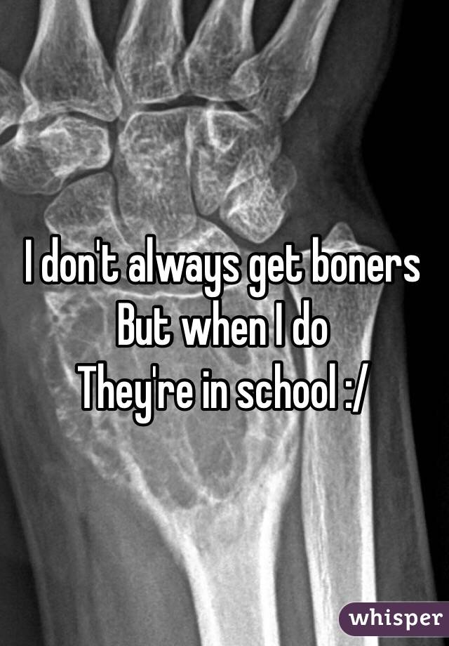 I don't always get boners 
But when I do
They're in school :/
