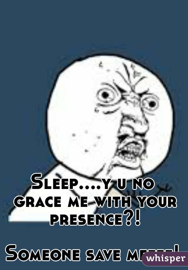 Sleep....y u no grace me with your presence?!

Someone save meeee!