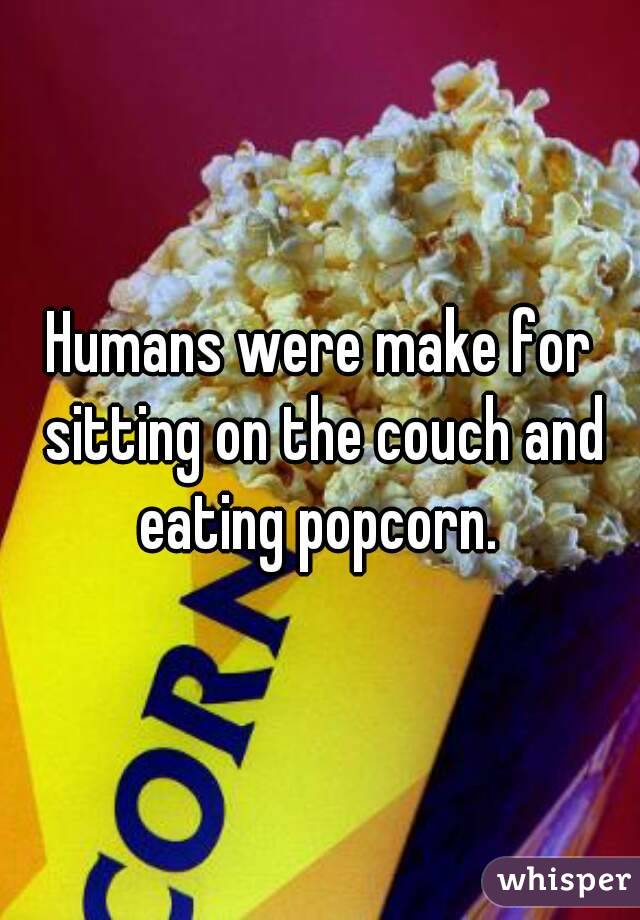 Humans were make for sitting on the couch and eating popcorn. 
