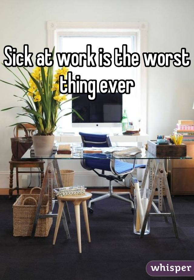 Sick at work is the worst thing ever