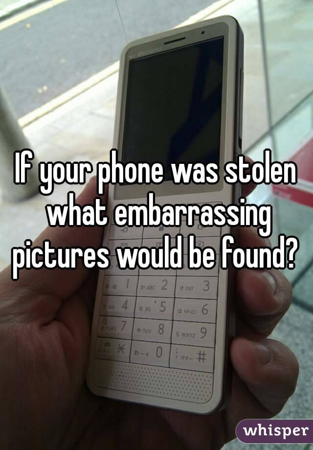 If your phone was stolen what embarrassing pictures would be found? 