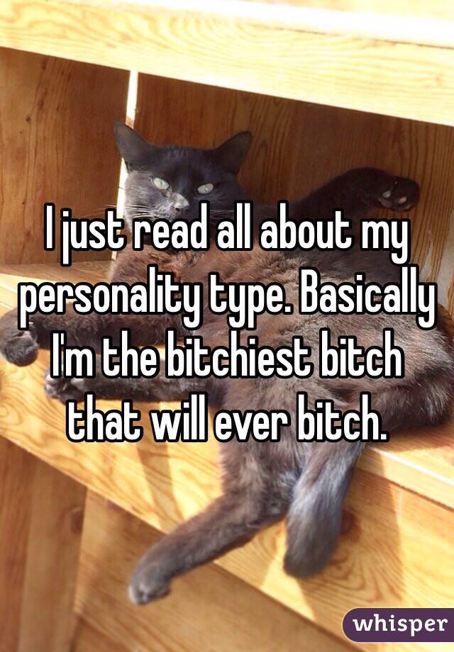 I just read all about my personality type. Basically I'm the bitchiest bitch that will ever bitch. 