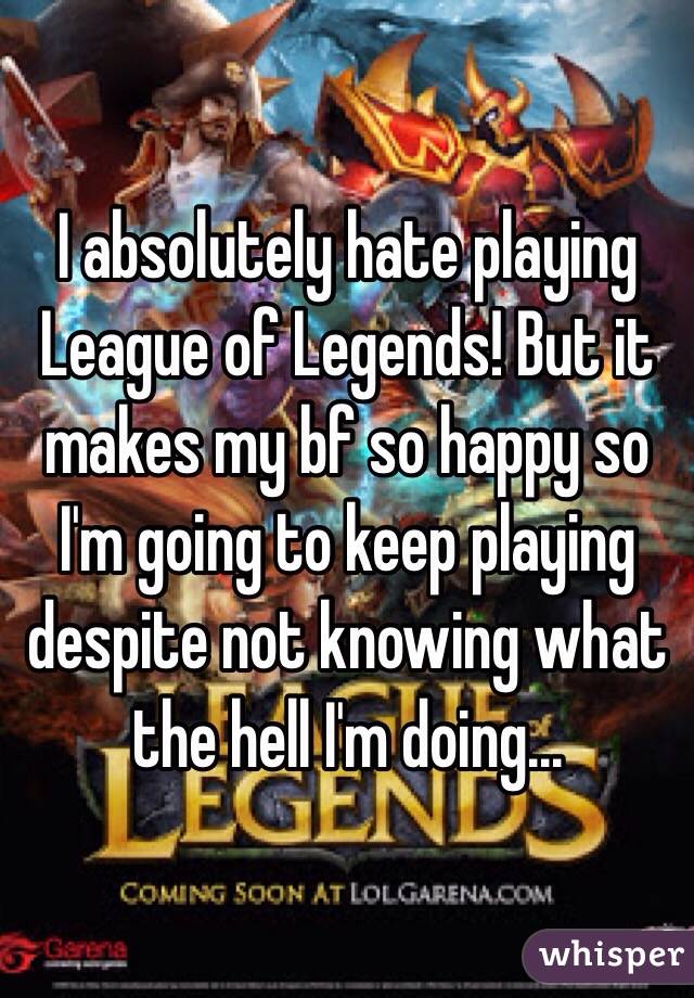 I absolutely hate playing League of Legends! But it makes my bf so happy so I'm going to keep playing despite not knowing what the hell I'm doing...