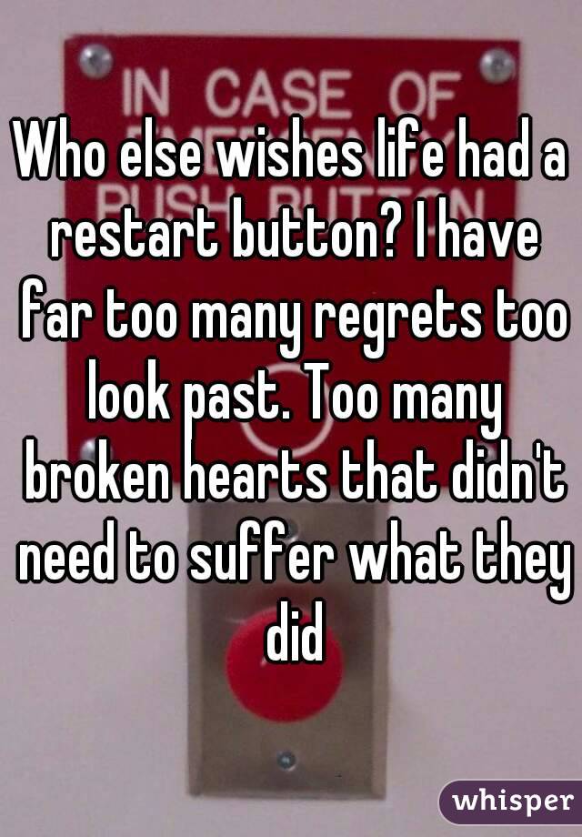 Who else wishes life had a restart button? I have far too many regrets too look past. Too many broken hearts that didn't need to suffer what they did