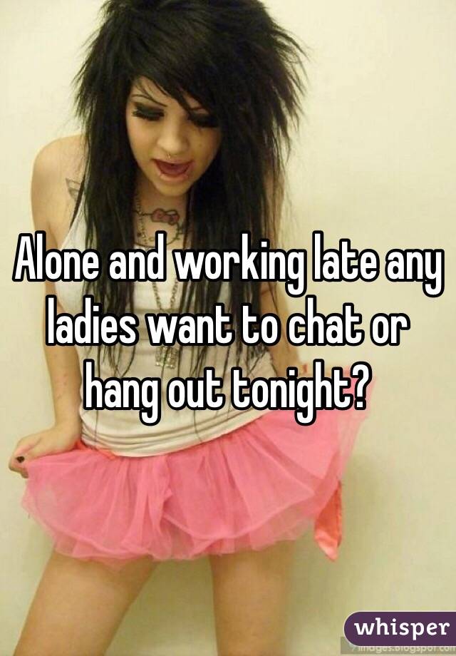 Alone and working late any ladies want to chat or hang out tonight? 