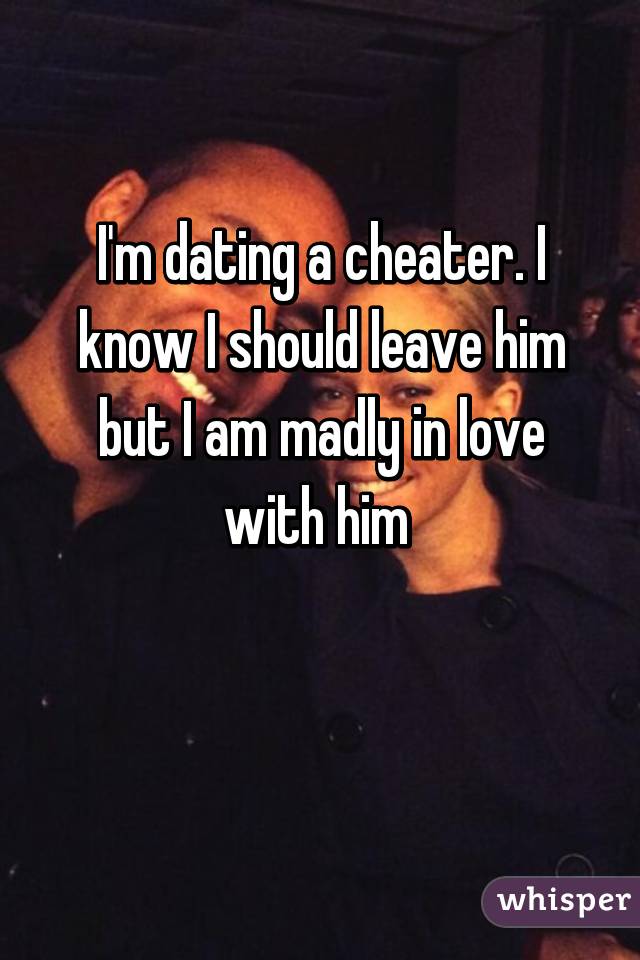 I'm dating a cheater. I know I should leave him but I am madly in love with him 

