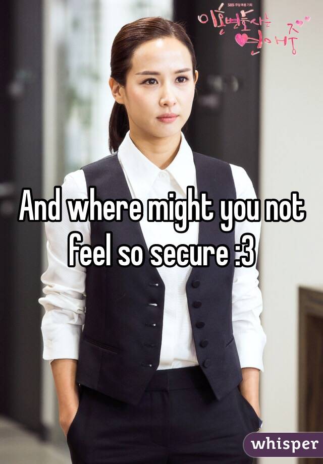 And where might you not feel so secure :3