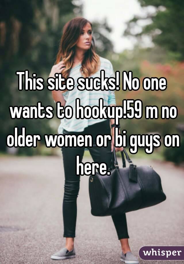 This site sucks! No one wants to hookup!59 m no older women or bi guys on here.