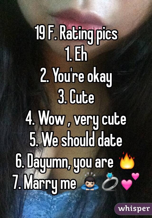 19 F. Rating pics
1. Eh
2. You're okay
3. Cute 
4. Wow , very cute
5. We should date
6. Dayumn, you are 🔥
7. Marry me 🙇🏻💍💕