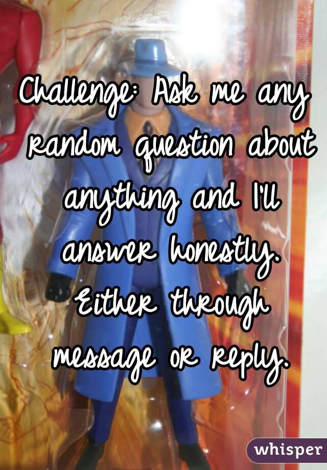 Challenge: Ask me any random question about anything and I'll answer honestly. Either through message or reply.