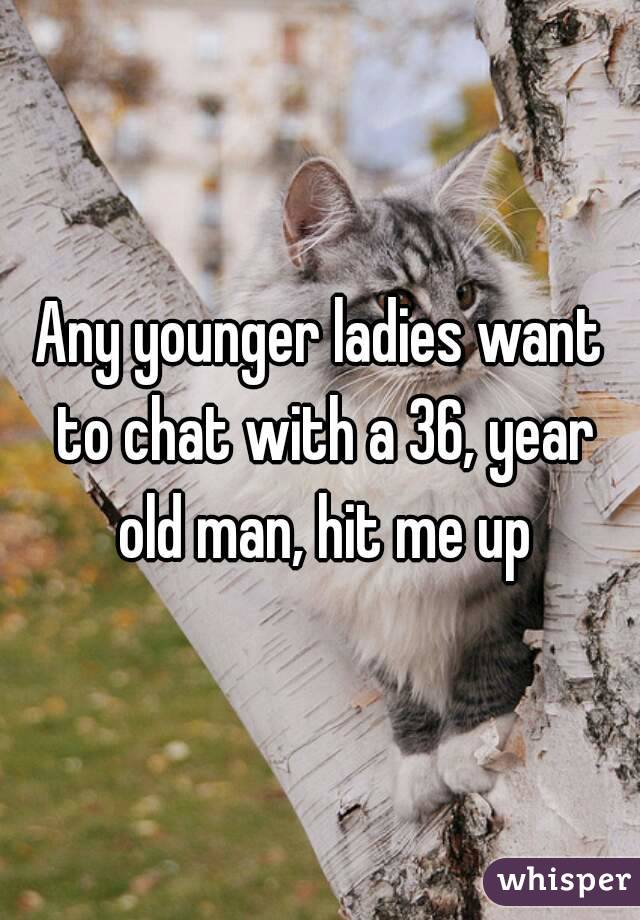 Any younger ladies want to chat with a 36, year old man, hit me up