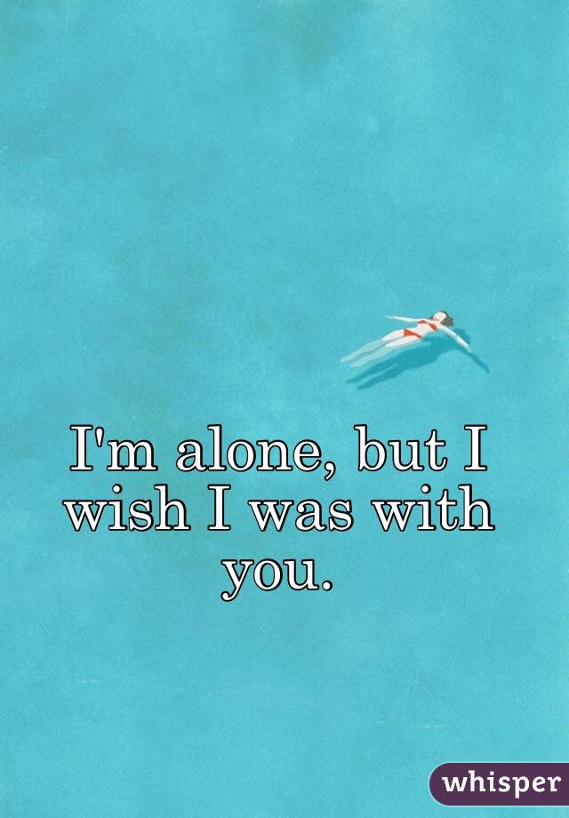 I'm alone, but I wish I was with you.