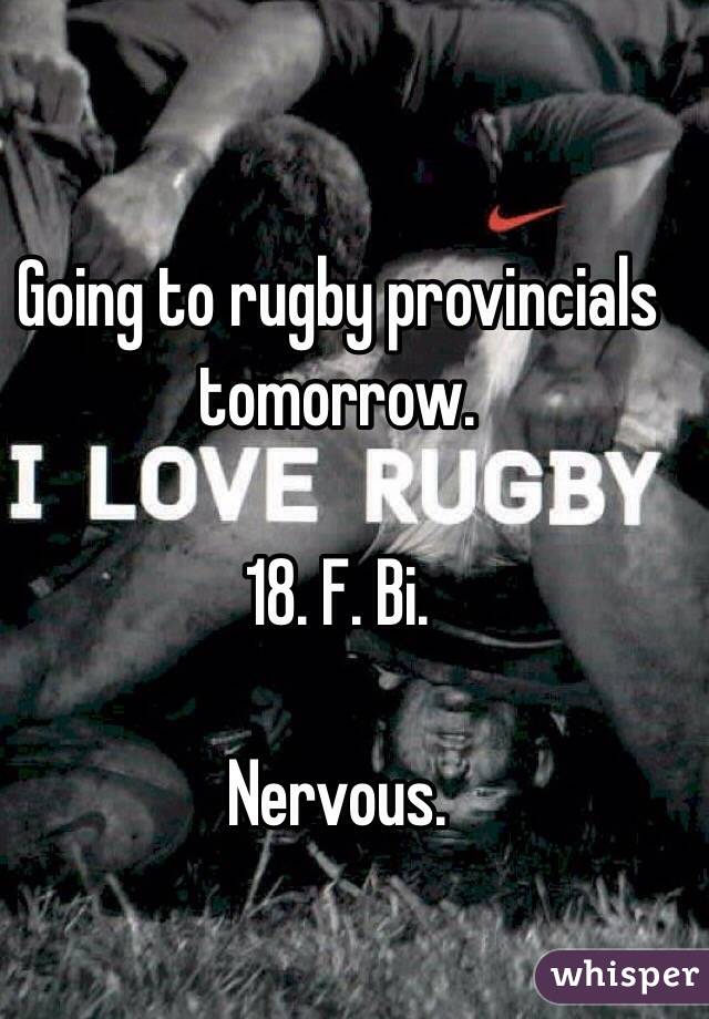 Going to rugby provincials tomorrow. 

18. F. Bi. 

Nervous.