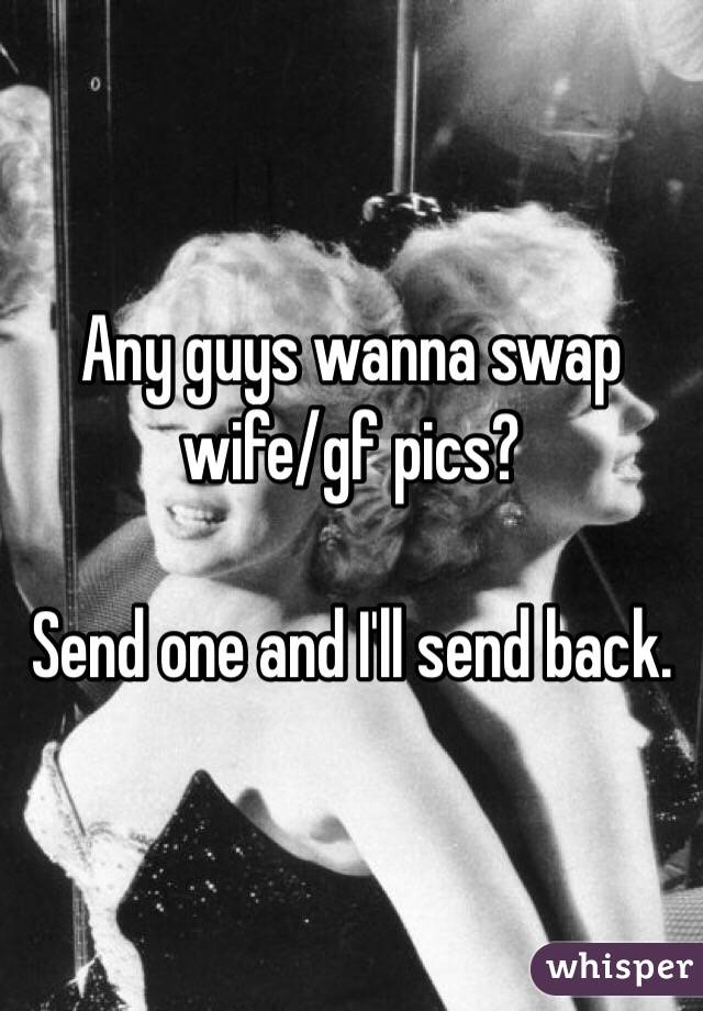 Any guys wanna swap wife/gf pics?

Send one and I'll send back.