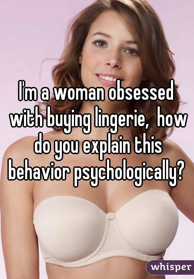 I'm a woman obsessed with buying lingerie,  how do you explain this behavior psychologically? 