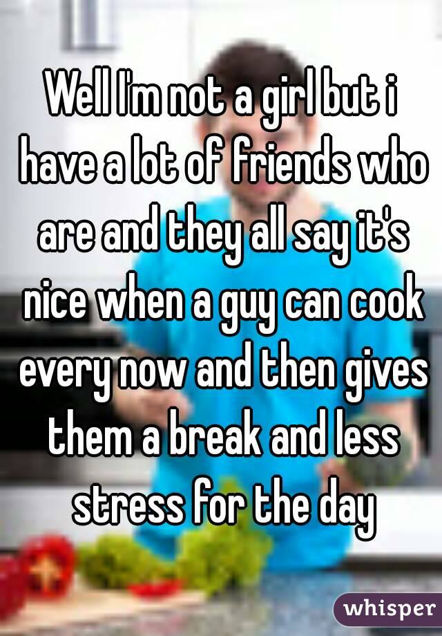 Well I'm not a girl but i have a lot of friends who are and they all say it's nice when a guy can cook every now and then gives them a break and less stress for the day
