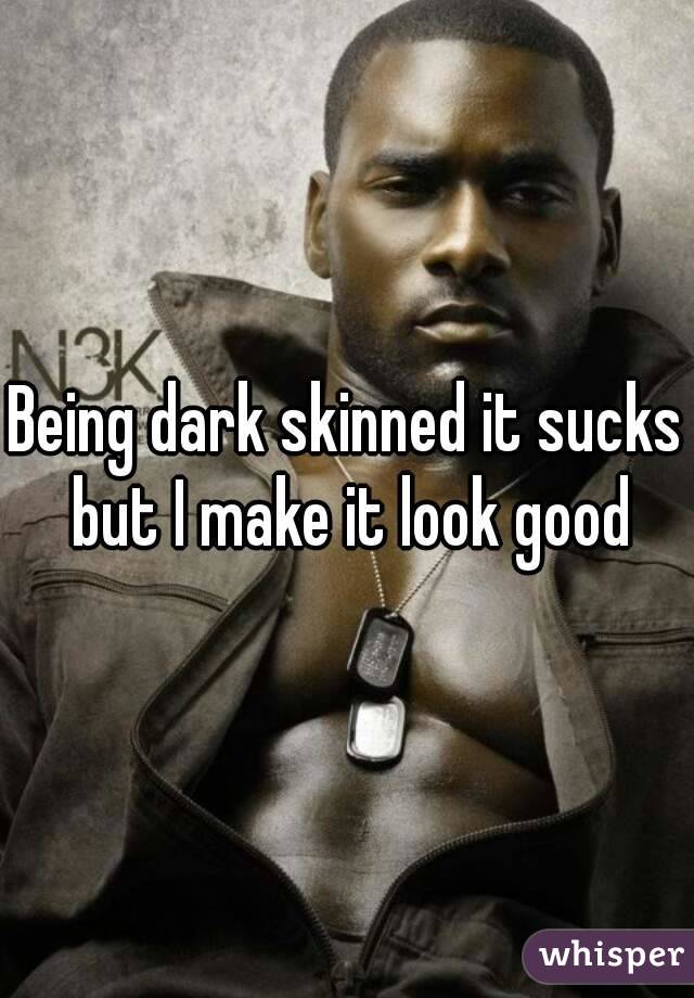 Being dark skinned it sucks  but I make it look good 
