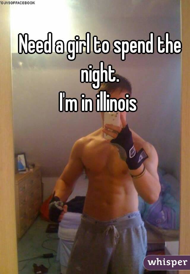 Need a girl to spend the night. 
I'm in illinois 