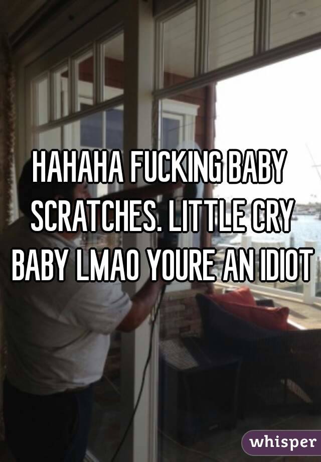 HAHAHA FUCKING BABY SCRATCHES. LITTLE CRY BABY LMAO YOURE AN IDIOT