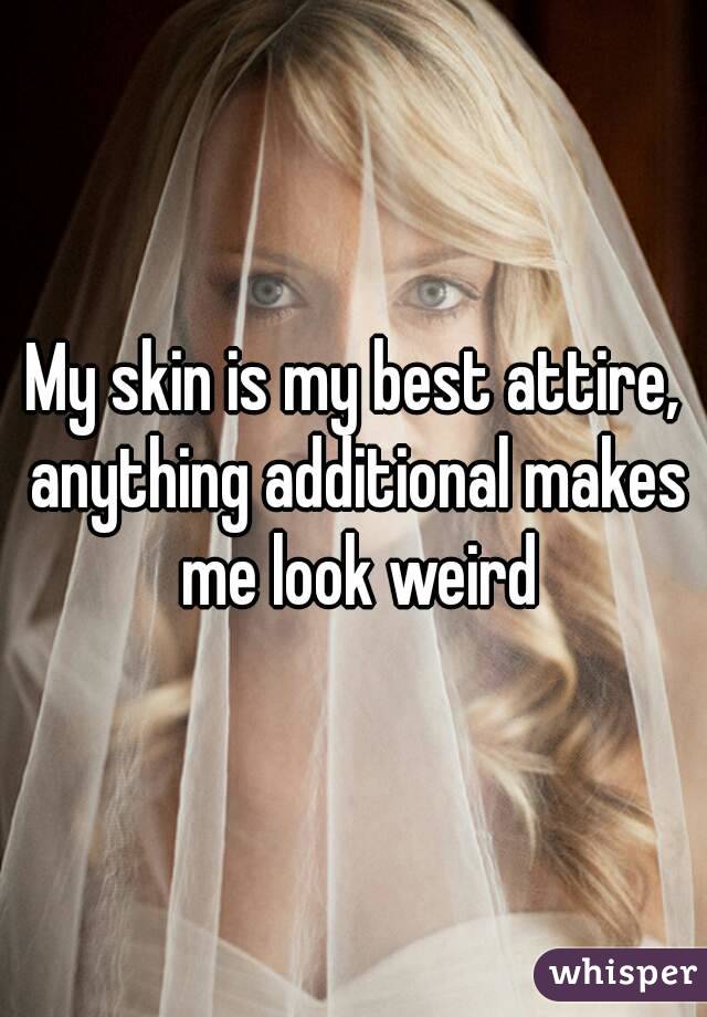 My skin is my best attire, anything additional makes me look weird
