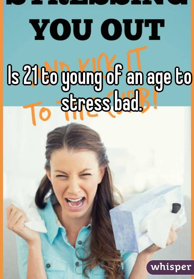 Is 21 to young of an age to stress bad.