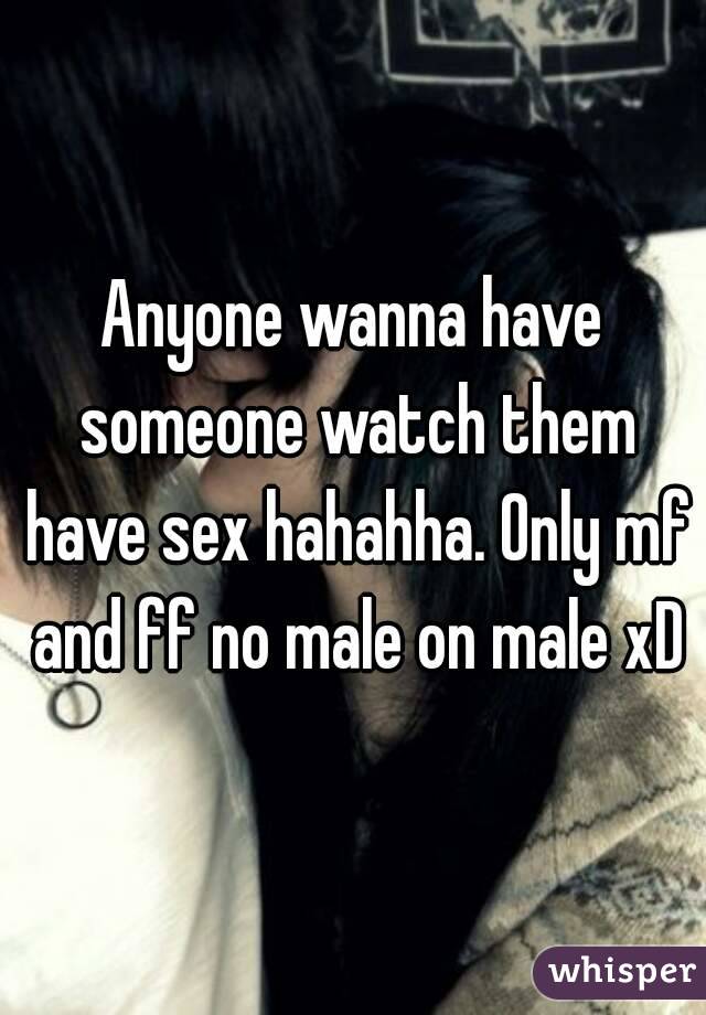 Anyone wanna have someone watch them have sex hahahha. Only mf and ff no male on male xD