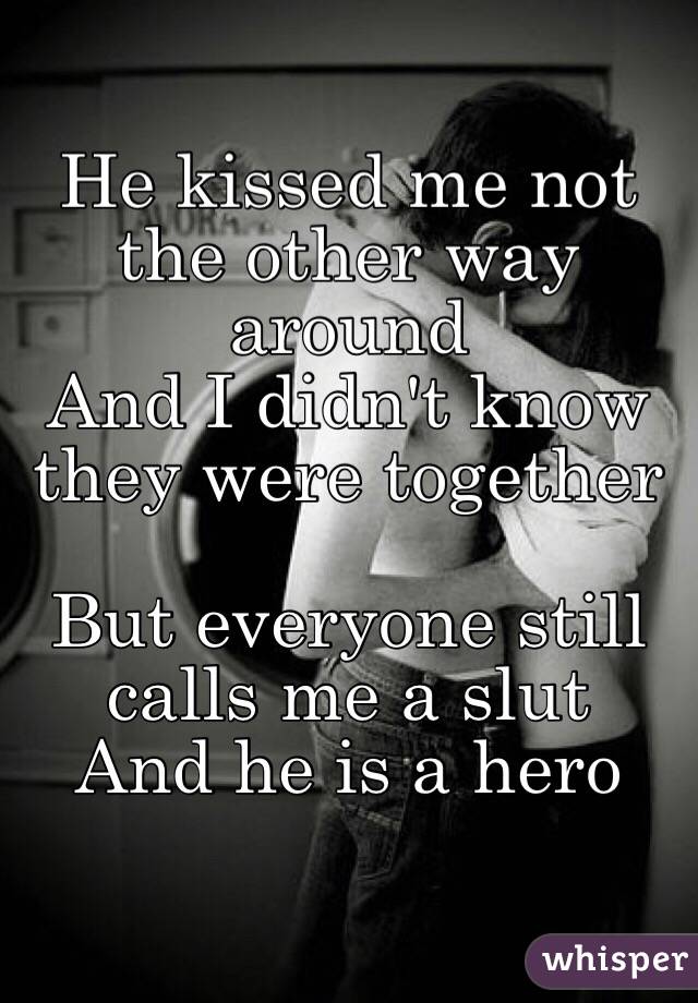He kissed me not the other way around
And I didn't know they were together

But everyone still calls me a slut
And he is a hero