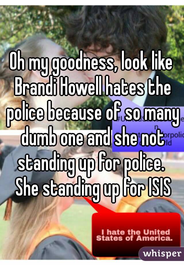 Oh my goodness, look like Brandi Howell hates the police because of so many dumb one and she not standing up for police.  She standing up for ISIS