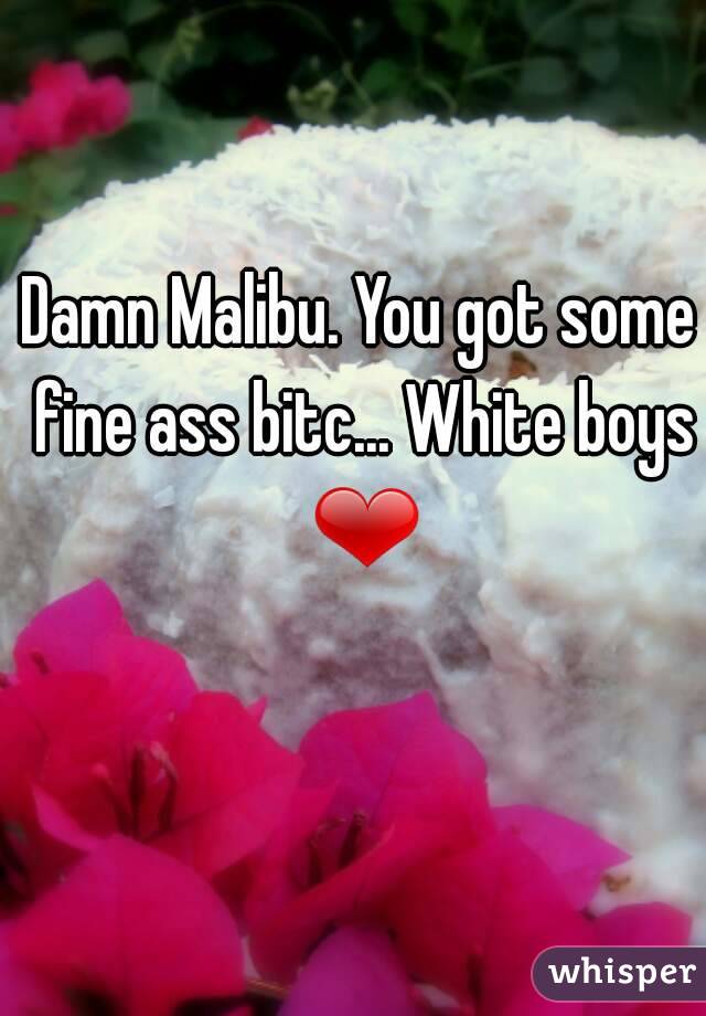 Damn Malibu. You got some fine ass bitc... White boys ❤