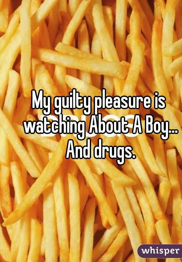 My guilty pleasure is watching About A Boy... And drugs.