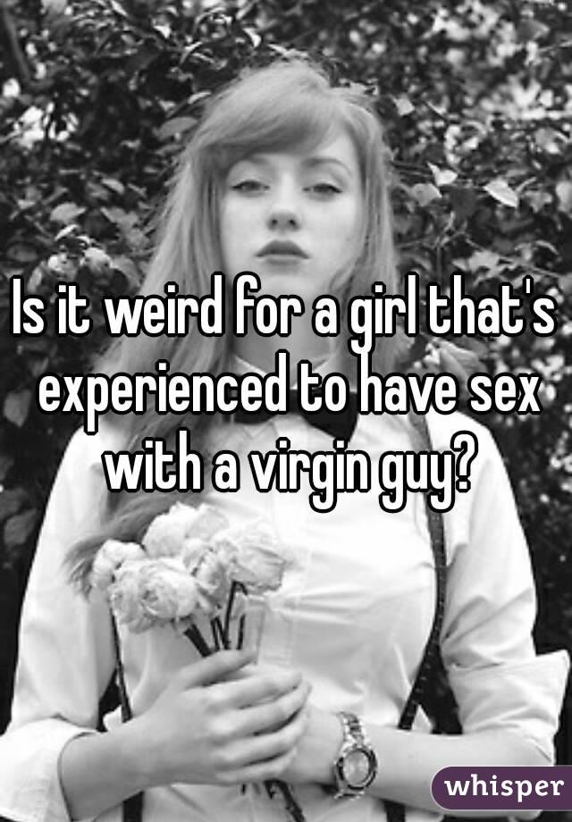 Is it weird for a girl that's experienced to have sex with a virgin guy?
