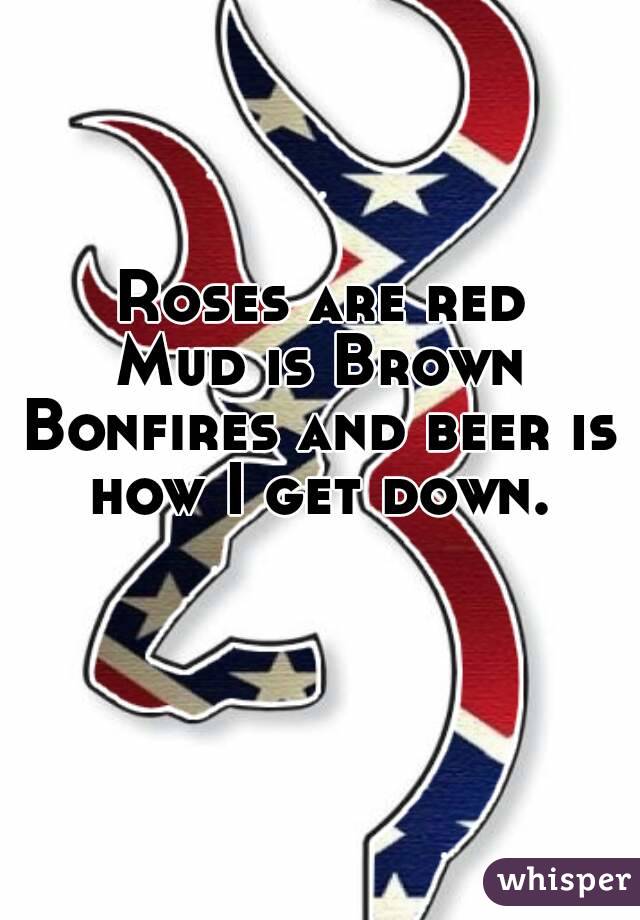 Roses are red
Mud is Brown
Bonfires and beer is how I get down. 