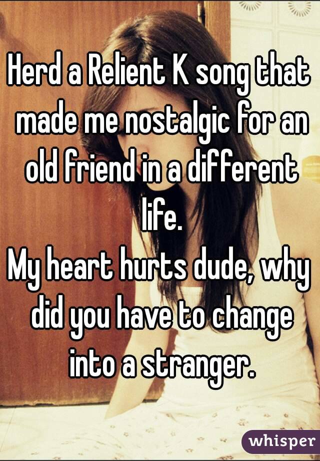 Herd a Relient K song that made me nostalgic for an old friend in a different life.
My heart hurts dude, why did you have to change into a stranger.