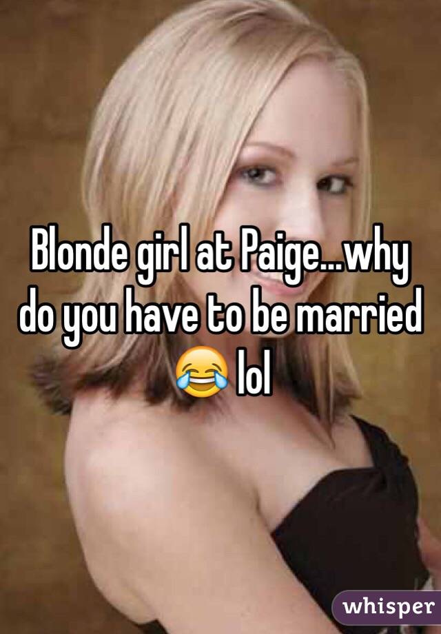 Blonde girl at Paige...why do you have to be married 😂 lol 