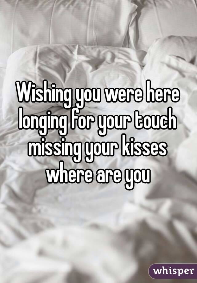 Wishing you were here
longing for your touch
missing your kisses
where are you