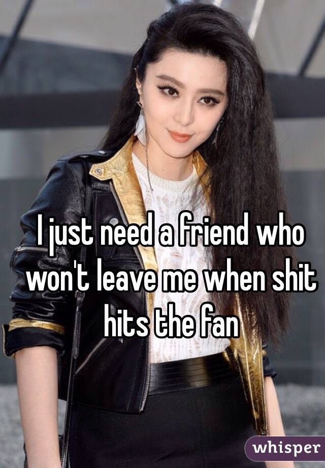 I just need a friend who won't leave me when shit hits the fan 