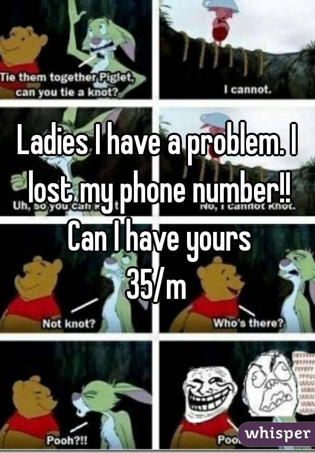 Ladies I have a problem. I lost my phone number!! Can I have yours
35/m
