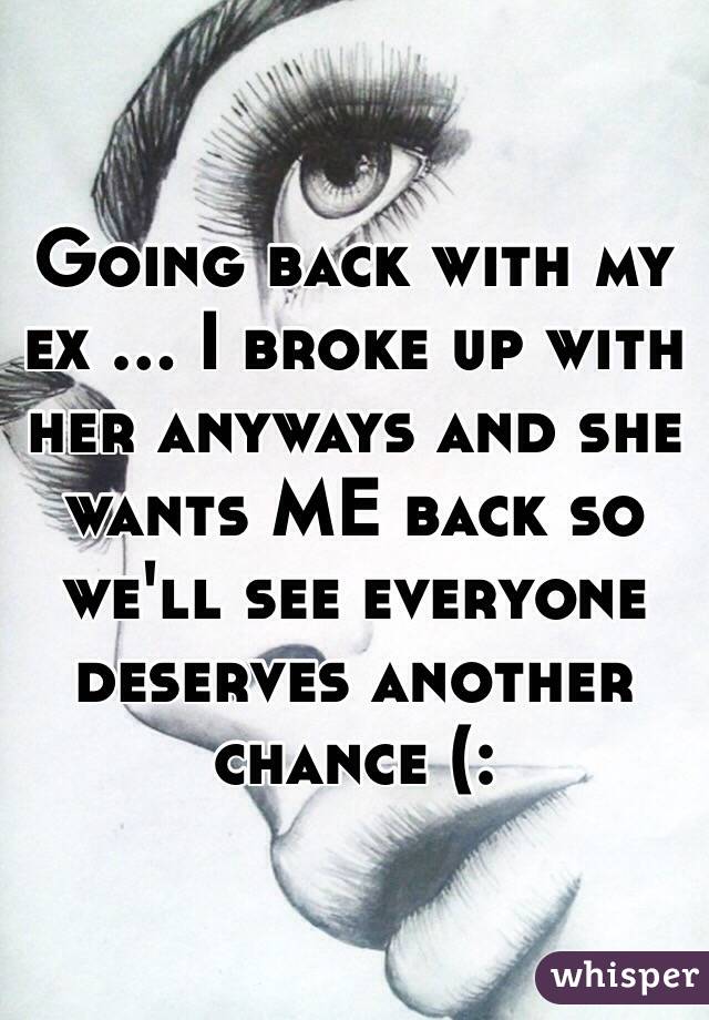 Going back with my ex ... I broke up with her anyways and she wants ME back so we'll see everyone deserves another chance (: 